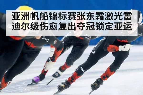 亚洲帆船锦标赛张东霜激光雷迪尔级伤愈复出夺冠锁定亚运