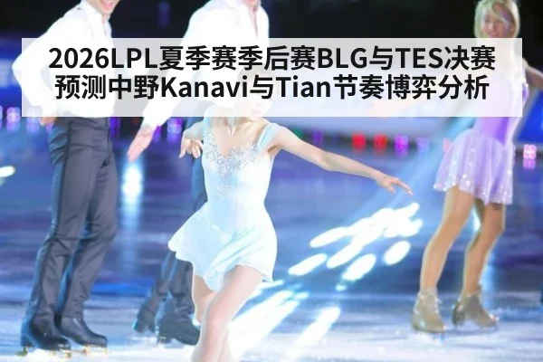 2026LPL夏季赛季后赛BLG与TES决赛预测中野Kanavi与Tian节奏博弈分析